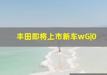 丰田即将上市新车wG|0